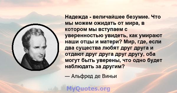 Надежда - величайшее безумие. Что мы можем ожидать от мира, в котором мы вступаем с уверенностью увидеть, как умирают наши отцы и матери? Мир, где, если два существа любят друг друга и отдают друг друга друг другу, оба