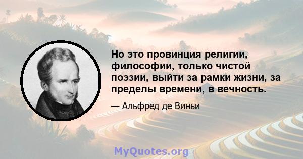 Но это провинция религии, философии, только чистой поэзии, выйти за рамки жизни, за пределы времени, в вечность.