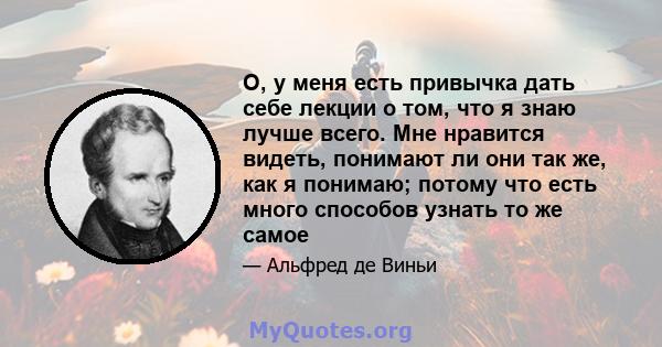 О, у меня есть привычка дать себе лекции о том, что я знаю лучше всего. Мне нравится видеть, понимают ли они так же, как я понимаю; потому что есть много способов узнать то же самое