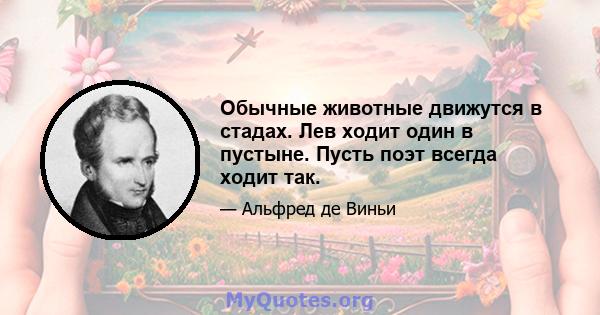 Обычные животные движутся в стадах. Лев ходит один в пустыне. Пусть поэт всегда ходит так.