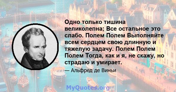 Одно только тишина великолепна; Все остальное это слабо. Полем Полем Выполняйте всем сердцем свою длинную и тяжелую задачу. Полем Полем Полем Тогда, как и я, не скажу, но страдаю и умирает.