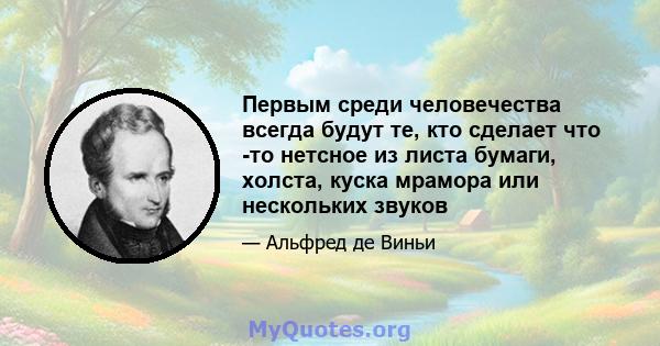 Первым среди человечества всегда будут те, кто сделает что -то нетсное из листа бумаги, холста, куска мрамора или нескольких звуков