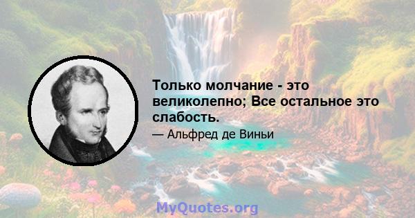 Только молчание - это великолепно; Все остальное это слабость.