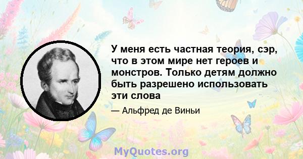 У меня есть частная теория, сэр, что в этом мире нет героев и монстров. Только детям должно быть разрешено использовать эти слова