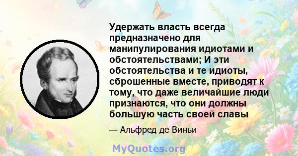 Удержать власть всегда предназначено для манипулирования идиотами и обстоятельствами; И эти обстоятельства и те идиоты, сброшенные вместе, приводят к тому, что даже величайшие люди признаются, что они должны большую