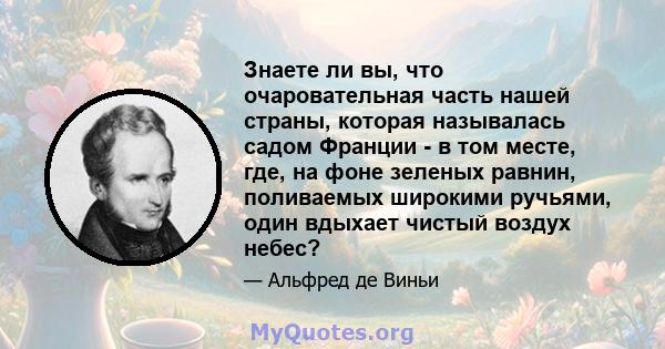 Знаете ли вы, что очаровательная часть нашей страны, которая называлась садом Франции - в том месте, где, на фоне зеленых равнин, поливаемых широкими ручьями, один вдыхает чистый воздух небес?