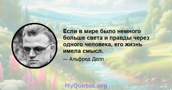 Если в мире было немного больше света и правды через одного человека, его жизнь имела смысл.