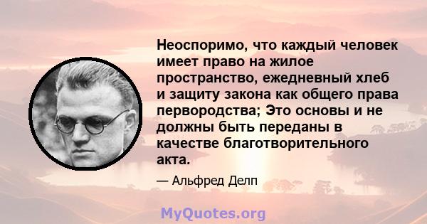 Неоспоримо, что каждый человек имеет право на жилое пространство, ежедневный хлеб и защиту закона как общего права первородства; Это основы и не должны быть переданы в качестве благотворительного акта.