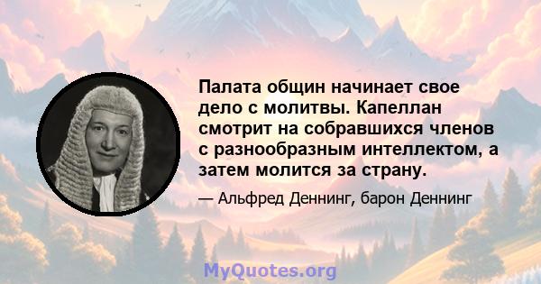 Палата общин начинает свое дело с молитвы. Капеллан смотрит на собравшихся членов с разнообразным интеллектом, а затем молится за страну.