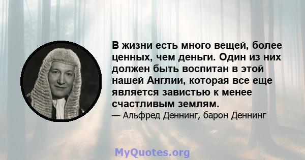 В жизни есть много вещей, более ценных, чем деньги. Один из них должен быть воспитан в этой нашей Англии, которая все еще является завистью к менее счастливым землям.