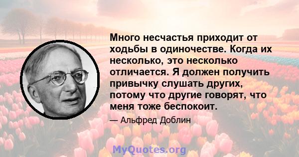 Много несчастья приходит от ходьбы в одиночестве. Когда их несколько, это несколько отличается. Я должен получить привычку слушать других, потому что другие говорят, что меня тоже беспокоит.