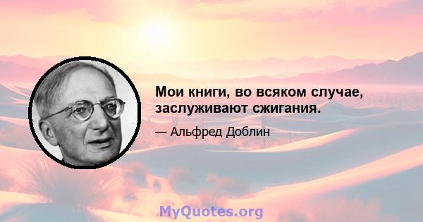 Мои книги, во всяком случае, заслуживают сжигания.