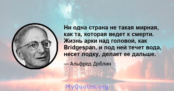 Ни одна страна не такая мирная, как та, которая ведет к смерти. Жизнь арки над головой, как Bridgespan, и под ней течет вода, несет лодку, делает ее дальше.