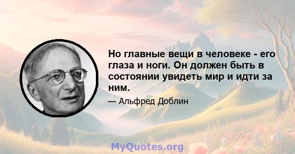 Но главные вещи в человеке - его глаза и ноги. Он должен быть в состоянии увидеть мир и идти за ним.