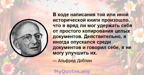 В ходе написания той или иной исторической книги произошло, что я вряд ли мог удержать себя от простого копирования целых документов. Действительно, я иногда опускался среди документов и говорил себе, я не могу улучшить 