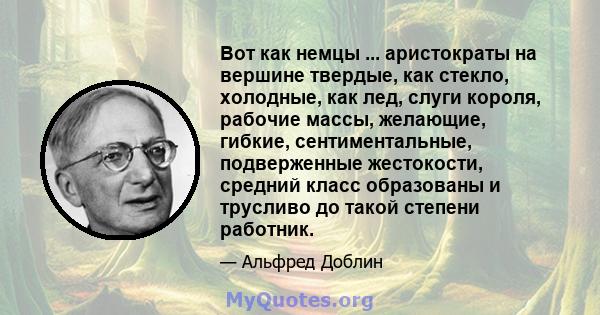 Вот как немцы ... аристократы на вершине твердые, как стекло, холодные, как лед, слуги короля, рабочие массы, желающие, гибкие, сентиментальные, подверженные жестокости, средний класс образованы и трусливо до такой