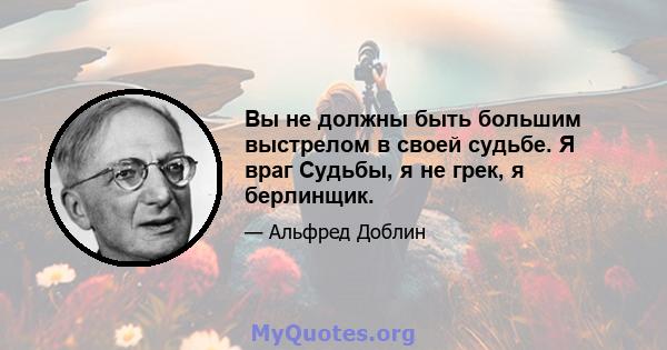 Вы не должны быть большим выстрелом в своей судьбе. Я враг Судьбы, я не грек, я берлинщик.