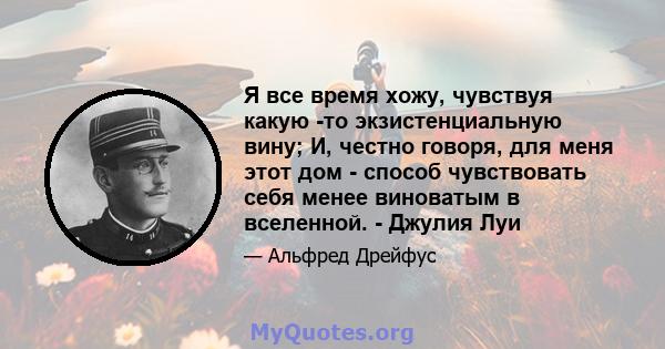 Я все время хожу, чувствуя какую -то экзистенциальную вину; И, честно говоря, для меня этот дом - способ чувствовать себя менее виноватым в вселенной. - Джулия Луи