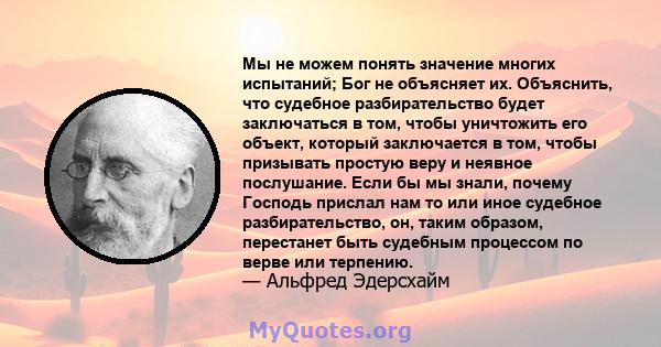 Мы не можем понять значение многих испытаний; Бог не объясняет их. Объяснить, что судебное разбирательство будет заключаться в том, чтобы уничтожить его объект, который заключается в том, чтобы призывать простую веру и