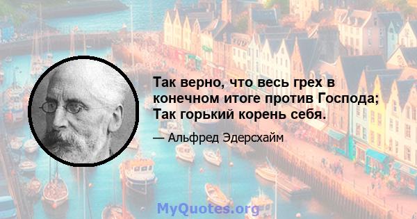 Так верно, что весь грех в конечном итоге против Господа; Так горький корень себя.