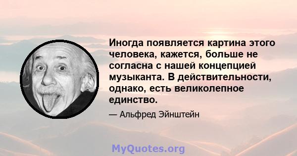 Иногда появляется картина этого человека, кажется, больше не согласна с нашей концепцией музыканта. В действительности, однако, есть великолепное единство.