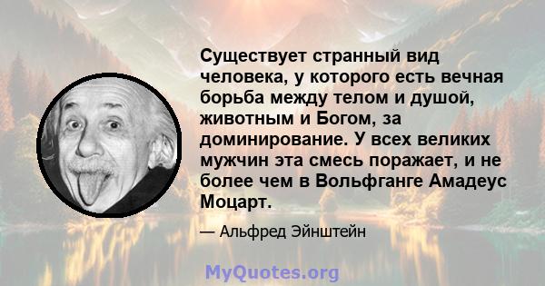 Существует странный вид человека, у которого есть вечная борьба между телом и душой, животным и Богом, за доминирование. У всех великих мужчин эта смесь поражает, и не более чем в Вольфганге Амадеус Моцарт.