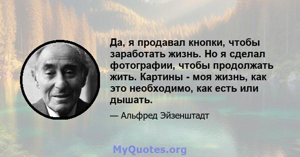 Да, я продавал кнопки, чтобы заработать жизнь. Но я сделал фотографии, чтобы продолжать жить. Картины - моя жизнь, как это необходимо, как есть или дышать.