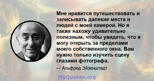 Мне нравится путешествовать и записывать далекие места и людей с моей камерой. Но я также нахожу удивительно полезным, чтобы увидеть, что я могу открыть за пределами моего собственного окна. Вам нужно только изучить