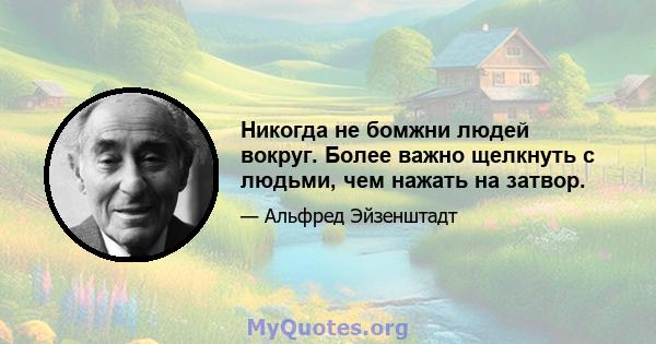 Никогда не бомжни людей вокруг. Более важно щелкнуть с людьми, чем нажать на затвор.