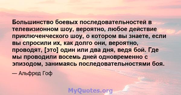 Большинство боевых последовательностей в телевизионном шоу, вероятно, любое действие приключенческого шоу, о котором вы знаете, если вы спросили их, как долго они, вероятно, проводят, [это] один или два дня, ведя бой.