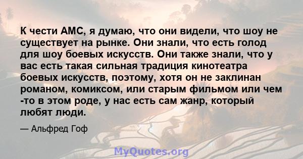 К чести AMC, я думаю, что они видели, что шоу не существует на рынке. Они знали, что есть голод для шоу боевых искусств. Они также знали, что у вас есть такая сильная традиция кинотеатра боевых искусств, поэтому, хотя