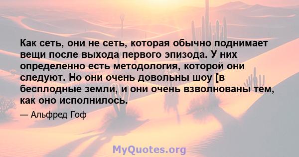 Как сеть, они не сеть, которая обычно поднимает вещи после выхода первого эпизода. У них определенно есть методология, которой они следуют. Но они очень довольны шоу [в бесплодные земли, и они очень взволнованы тем, как 