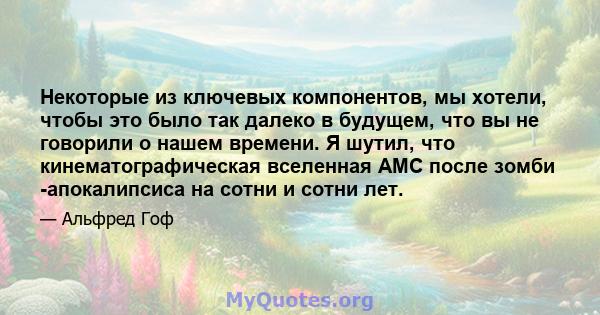 Некоторые из ключевых компонентов, мы хотели, чтобы это было так далеко в будущем, что вы не говорили о нашем времени. Я шутил, что кинематографическая вселенная AMC после зомби -апокалипсиса на сотни и сотни лет.