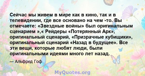 Сейчас мы живем в мире как в кино, так и в телевидении, где все основано на чем -то. Вы отмечаете: «Звездные войны» был оригинальным сценарием »,« Рейдеры «Потерянный Арк», оригинальный сценарий, «Призрачные кубищики»,