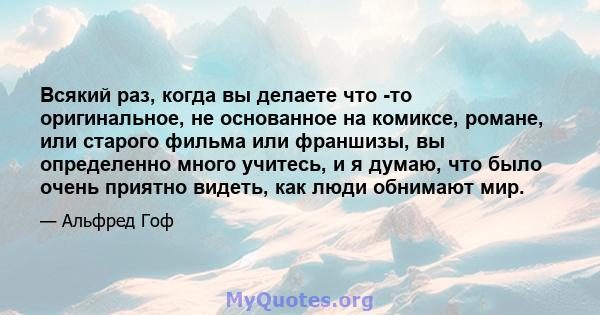 Всякий раз, когда вы делаете что -то оригинальное, не основанное на комиксе, романе, или старого фильма или франшизы, вы определенно много учитесь, и я думаю, что было очень приятно видеть, как люди обнимают мир.