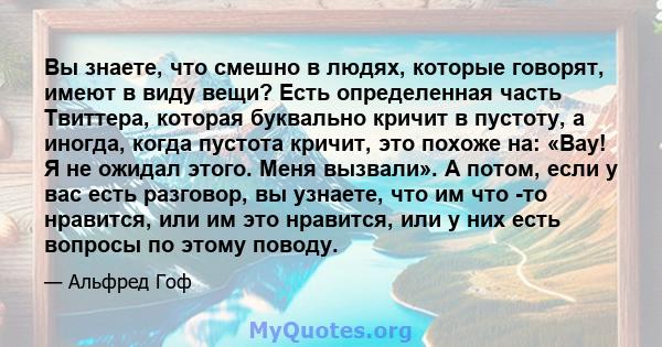 Вы знаете, что смешно в людях, которые говорят, имеют в виду вещи? Есть определенная часть Твиттера, которая буквально кричит в пустоту, а иногда, когда пустота кричит, это похоже на: «Вау! Я не ожидал этого. Меня