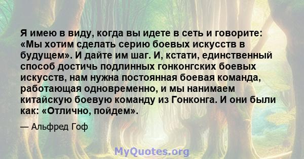 Я имею в виду, когда вы идете в сеть и говорите: «Мы хотим сделать серию боевых искусств в будущем». И дайте им шаг. И, кстати, единственный способ достичь подлинных гонконгских боевых искусств, нам нужна постоянная