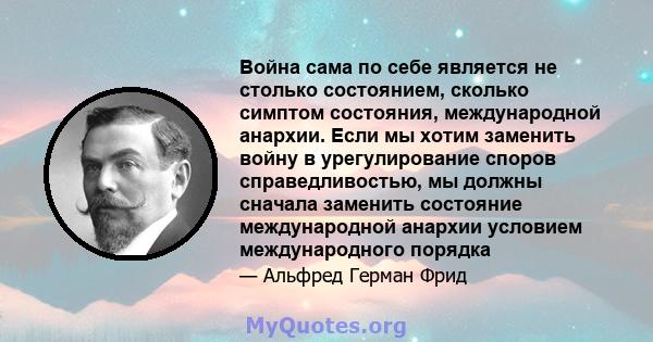 Война сама по себе является не столько состоянием, сколько симптом состояния, международной анархии. Если мы хотим заменить войну в урегулирование споров справедливостью, мы должны сначала заменить состояние