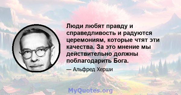 Люди любят правду и справедливость и радуются церемониям, которые чтят эти качества. За это мнение мы действительно должны поблагодарить Бога.