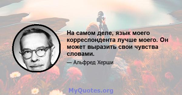 На самом деле, язык моего корреспондента лучше моего. Он может выразить свои чувства словами.