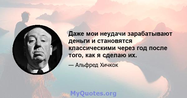 Даже мои неудачи зарабатывают деньги и становятся классическими через год после того, как я сделаю их.