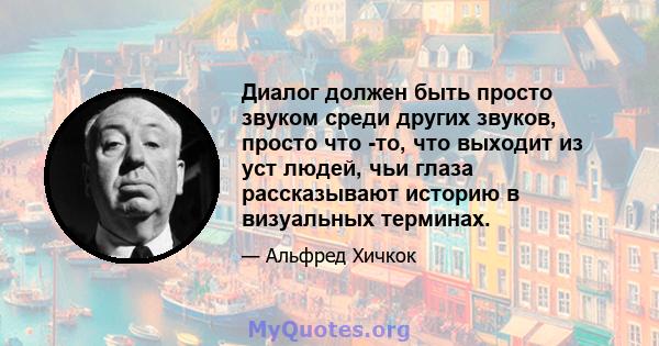 Диалог должен быть просто звуком среди других звуков, просто что -то, что выходит из уст людей, чьи глаза рассказывают историю в визуальных терминах.