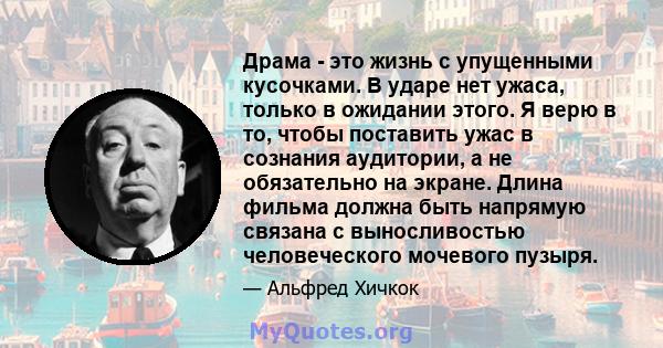 Драма - это жизнь с упущенными кусочками. В ударе нет ужаса, только в ожидании этого. Я верю в то, чтобы поставить ужас в сознания аудитории, а не обязательно на экране. Длина фильма должна быть напрямую связана с