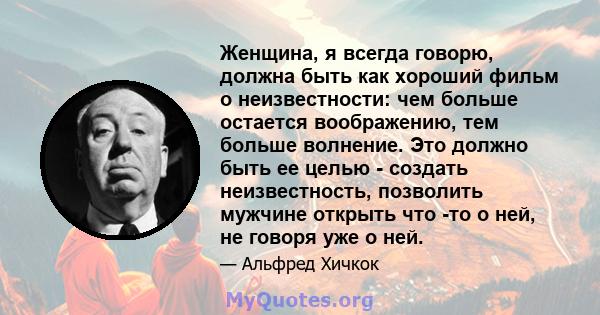 Женщина, я всегда говорю, должна быть как хороший фильм о неизвестности: чем больше остается воображению, тем больше волнение. Это должно быть ее целью - создать неизвестность, позволить мужчине открыть что -то о ней,