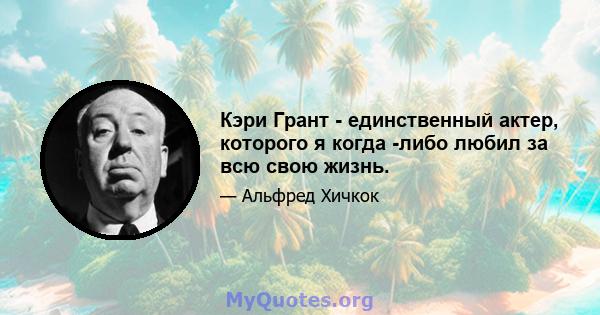 Кэри Грант - единственный актер, которого я когда -либо любил за всю свою жизнь.