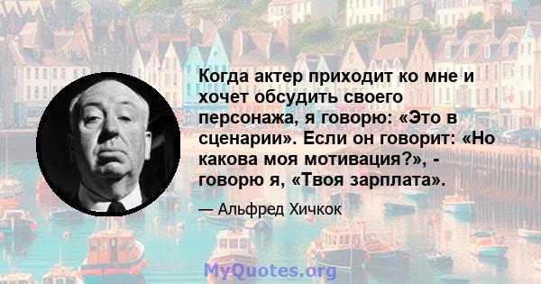 Когда актер приходит ко мне и хочет обсудить своего персонажа, я говорю: «Это в сценарии». Если он говорит: «Но какова моя мотивация?», - говорю я, «Твоя зарплата».