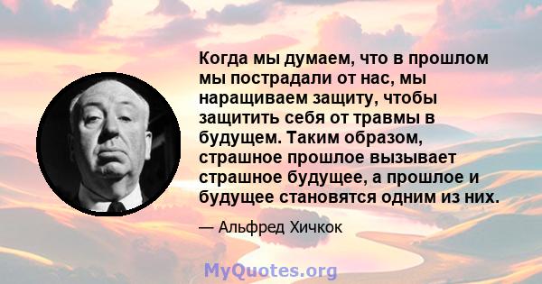 Когда мы думаем, что в прошлом мы пострадали от нас, мы наращиваем защиту, чтобы защитить себя от травмы в будущем. Таким образом, страшное прошлое вызывает страшное будущее, а прошлое и будущее становятся одним из них.