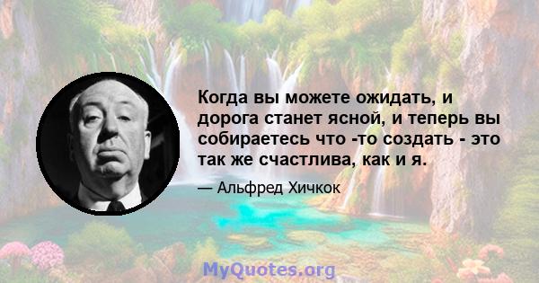 Когда вы можете ожидать, и дорога станет ясной, и теперь вы собираетесь что -то создать - это так же счастлива, как и я.