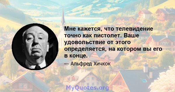 Мне кажется, что телевидение точно как пистолет. Ваше удовольствие от этого определяется, на котором вы его в конце.