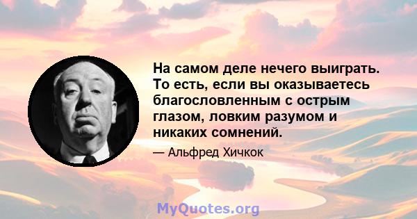 На самом деле нечего выиграть. То есть, если вы оказываетесь благословленным с острым глазом, ловким разумом и никаких сомнений.